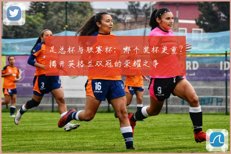 足总杯与联赛杯：哪个奖杯更重？揭开英格兰双冠的荣耀之争