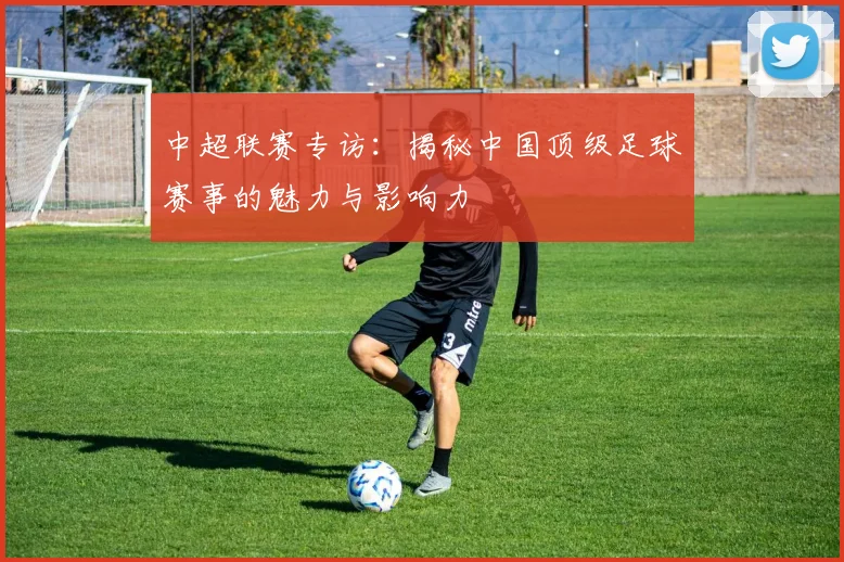 中超联赛专访:揭秘中国顶级足球赛事的魅力与影响力