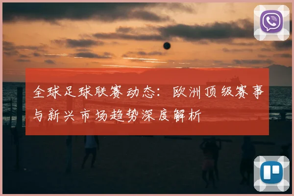 全球足球联赛动态：欧洲顶级赛事与新兴市场趋势深度解析