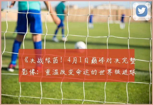 《决战绿茵！4月1日巅峰对决完整影像：重温改变命运的世界级进球》