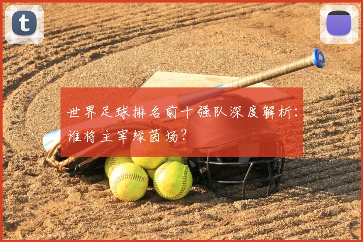 世界足球排名前十强队深度解析：谁将主宰绿茵场？
