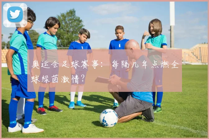 奥运会足球赛事：每隔几年点燃全球绿茵激情？