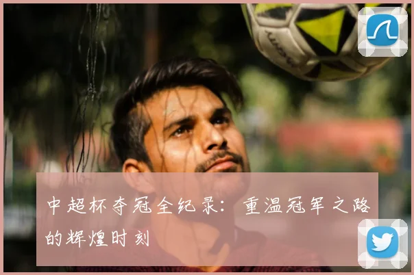 中超杯夺冠全纪录：重温冠军之路的辉煌时刻
