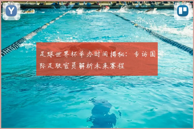 足球世界杯举办时间揭秘：专访国际足联官员解析未来赛程