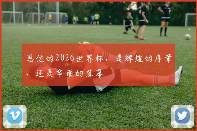 恩佐的2026世界杯，是辉煌的序章，还是华丽的落幕