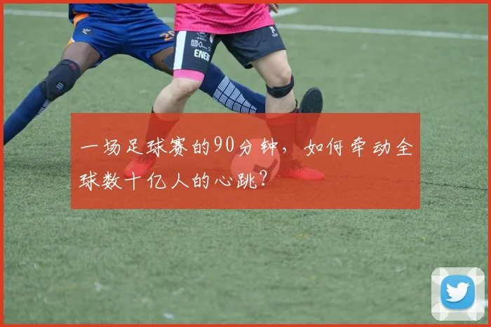 一场足球赛的90分钟,如何牵动全球数十亿人的心跳?