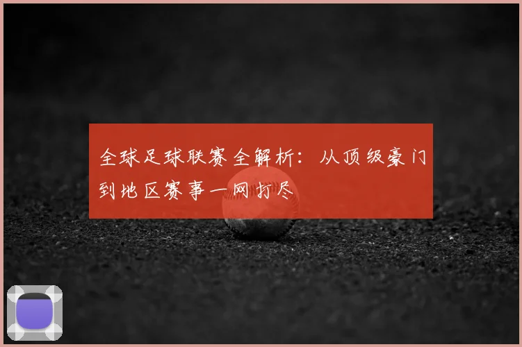 全球足球联赛全解析：从顶级豪门到地区赛事一网打尽