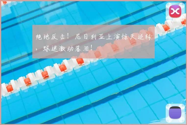 绝地反击！尼日利亚上演惊天逆转，球迷激动落泪！