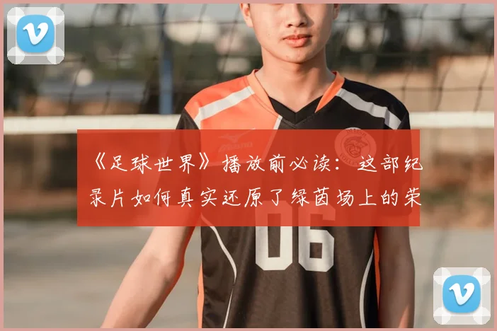 《足球世界》播放前必读：这部纪录片如何真实还原了绿茵场上的荣耀与残酷