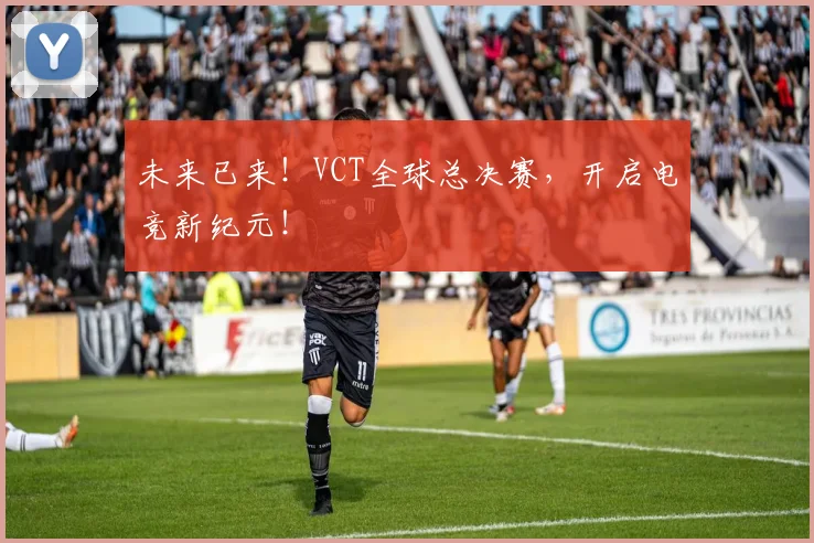 未来已来！VCT全球总决赛，开启电竞新纪元！