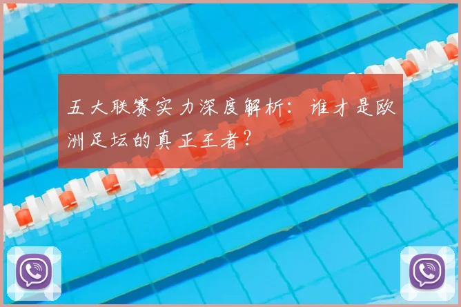 五大联赛实力深度解析：谁才是欧洲足坛的真正王者？