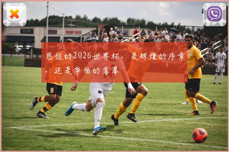 恩佐的2026世界杯，是辉煌的序章，还是华丽的落幕