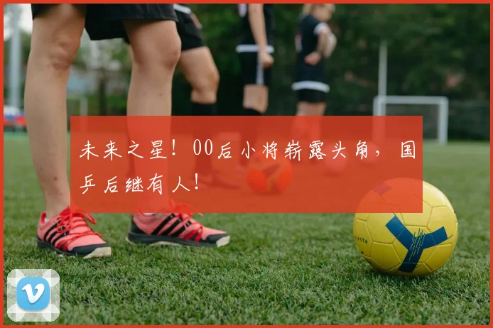 未来之星！00后小将崭露头角，国乒后继有人！