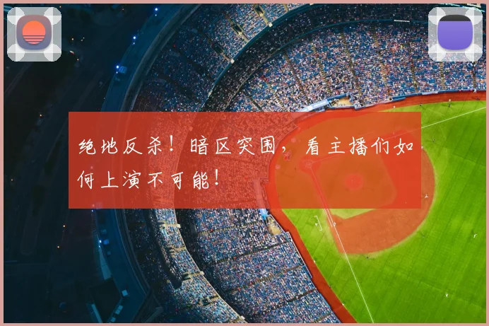 绝地反杀！暗区突围，看主播们如何上演不可能！