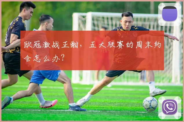 欧冠激战正酣,五大联赛的周末约会怎么办?